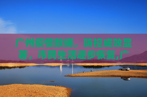 广州疫情数据，防控成效显著，市民生活逐步恢复,广州疫情数据