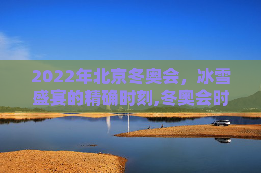 2022年北京冬奥会，冰雪盛宴的精确时刻,冬奥会时间2022具体时间
