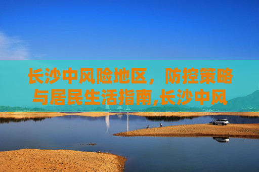 长沙中风险地区，防控策略与居民生活指南,长沙中风险地区