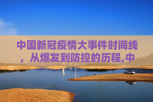 中国新冠疫情大事件时间线，从爆发到防控的历程,中国新冠疫情大事件时间线