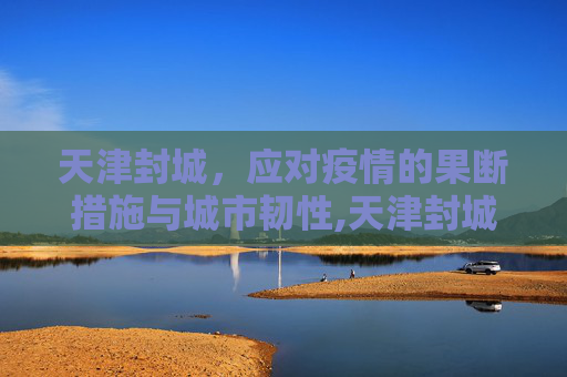 天津封城，应对疫情的果断措施与城市韧性,天津封城