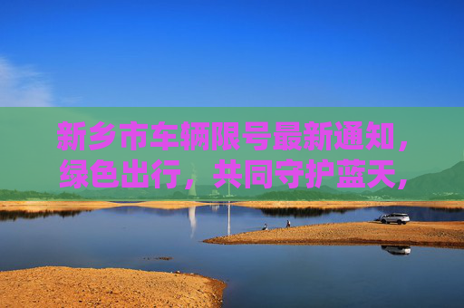 新乡市车辆限号最新通知，绿色出行，共同守护蓝天,新乡市车辆限号最新通知