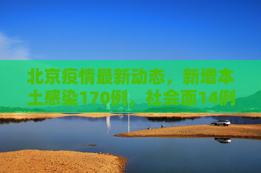 北京疫情最新动态，新增本土感染170例，社会面14例,北京新增本土感染170例社会面14例