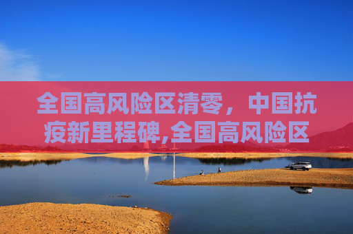 全国高风险区清零，中国抗疫新里程碑,全国高风险区清零