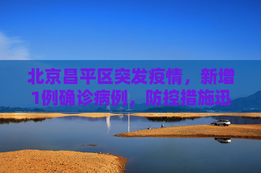 北京昌平区突发疫情，新增1例确诊病例，防控措施迅速升级,北京昌平新增1例确诊病例