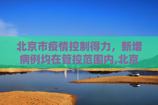 北京市疫情控制得力，新增病例均在管控范围内,北京市新增病例在管控范围内