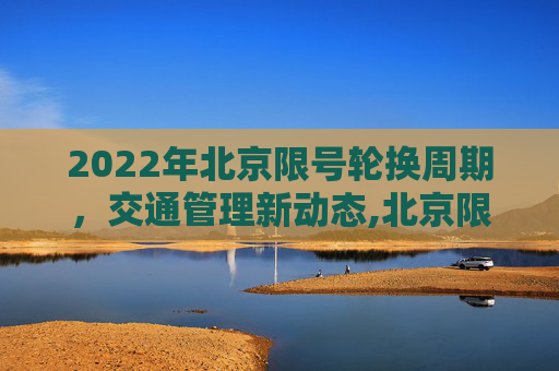 2022年北京限号轮换周期，交通管理新动态,北京限号轮换周期2022