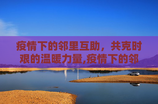 疫情下的邻里互助，共克时艰的温暖力量,疫情下的邻里互助