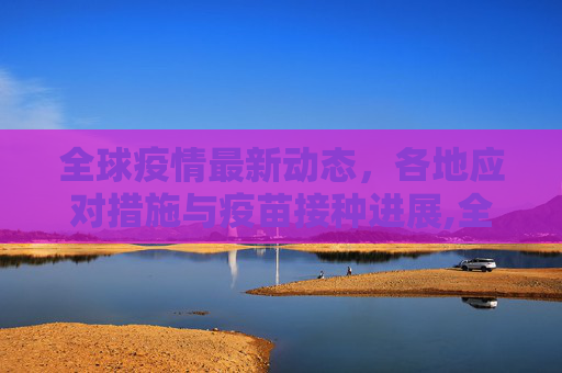 全球疫情最新动态，各地应对措施与疫苗接种进展,全球公布最新疫情消息