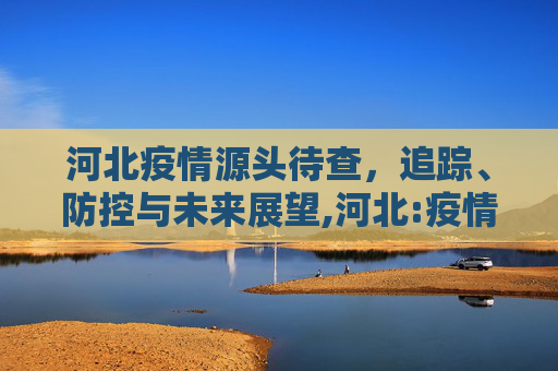 河北疫情源头待查，追踪、防控与未来展望,河北:疫情源头待查