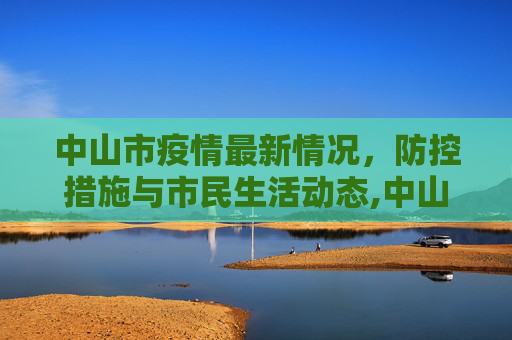 中山市疫情最新情况，防控措施与市民生活动态,中山疫情最新情况