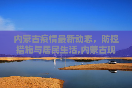 内蒙古疫情最新动态，防控措施与居民生活,内蒙古现在疫情最新消息