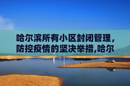 哈尔滨所有小区封闭管理，防控疫情的坚决举措,哈尔滨所有小区封闭管理