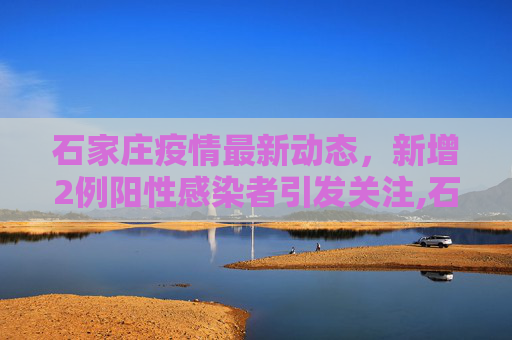 石家庄疫情最新动态，新增2例阳性感染者引发关注,石家庄新增2例阳性感染者