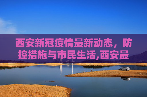 西安新冠疫情最新动态，防控措施与市民生活,西安最新新冠疫情