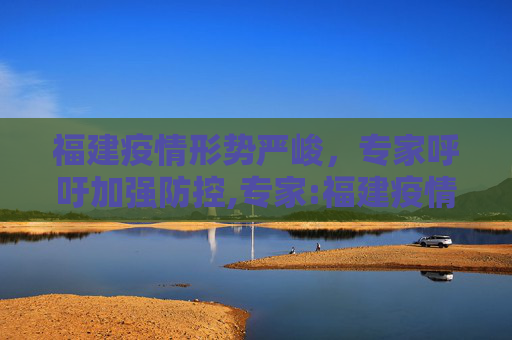 福建疫情形势严峻，专家呼吁加强防控,专家:福建疫情严峻