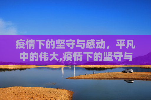 疫情下的坚守与感动，平凡中的伟大,疫情下的坚守与感动