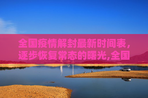 全国疫情解封最新时间表，逐步恢复常态的曙光,全国疫情解封最新时间表