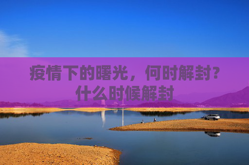 疫情下的曙光，何时解封？什么时候解封