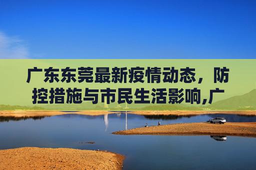 广东东莞最新疫情动态，防控措施与市民生活影响,广东东莞最新疫情